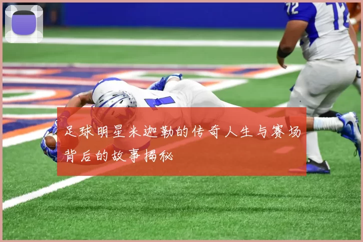 足球明星米迦勒的传奇人生与赛场背后的故事揭秘