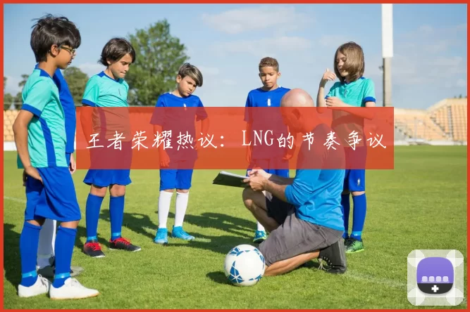 王者荣耀热议：LNG的节奏争议