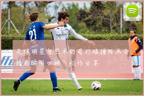 足球明星与艺术的奇妙碰撞绘画会精彩瞬间回顾与创作分享