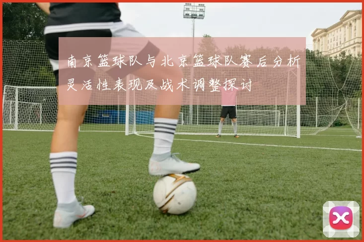 南京篮球队与北京篮球队赛后分析灵活性表现及战术调整探讨
