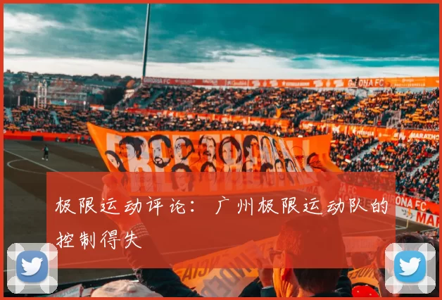 极限运动评论：广州极限运动队的控制得失