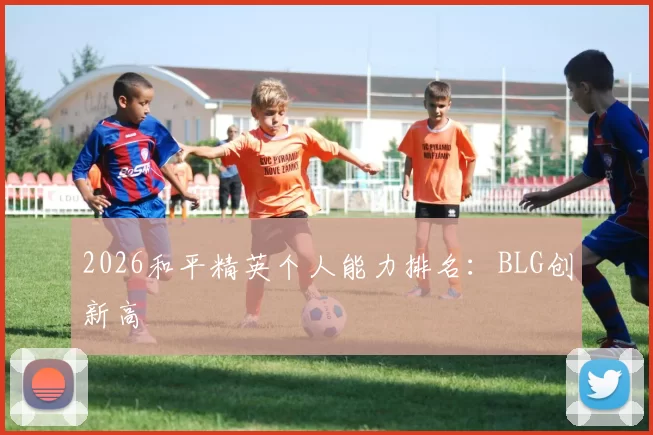 2026和平精英个人能力排名：BLG创新高