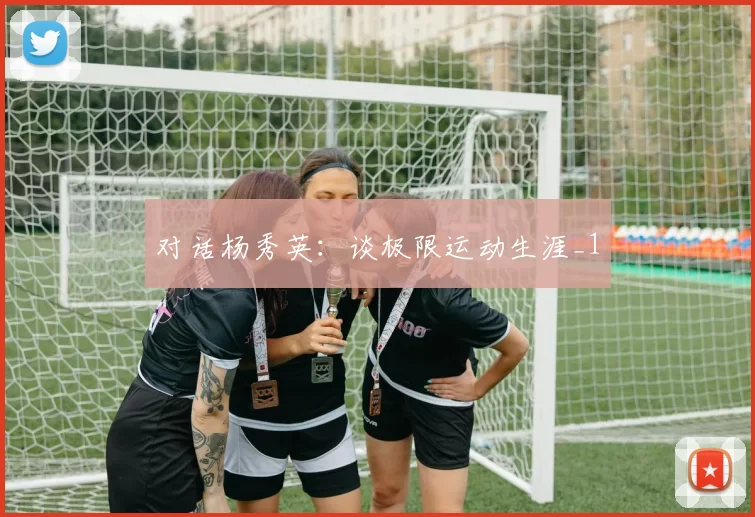 对话杨秀英：谈极限运动生涯_1