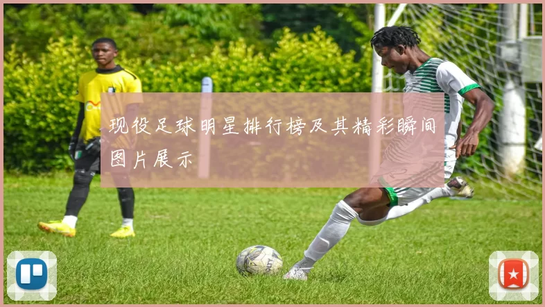 现役足球明星排行榜及其精彩瞬间图片展示