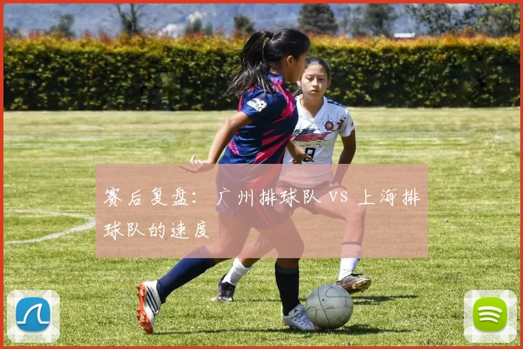 赛后复盘：广州排球队 vs 上海排球队的速度