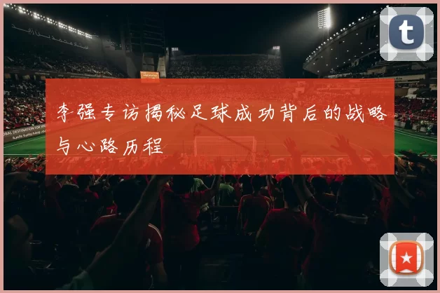 李强专访揭秘足球成功背后的战略与心路历程