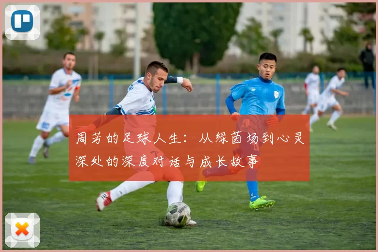 周芳的足球人生：从绿茵场到心灵深处的深度对话与成长故事