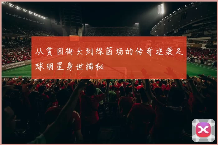 从贫困街头到绿茵场的传奇逆袭足球明星身世揭秘