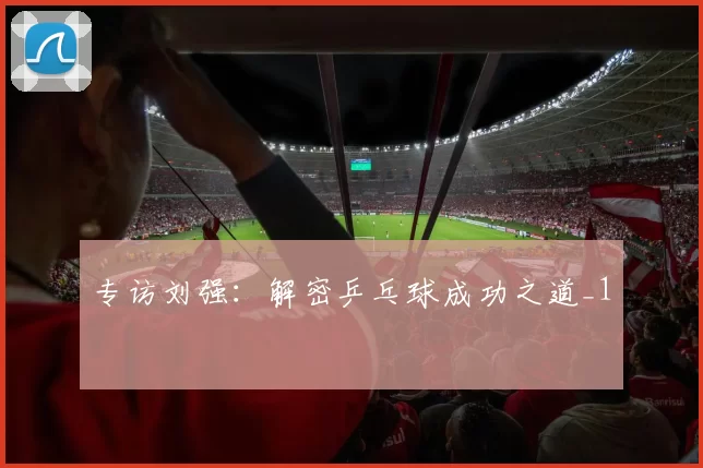 专访刘强：解密乒乓球成功之道_1